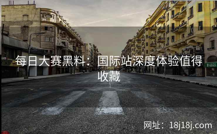 每日大赛黑料：国际站深度体验值得收藏