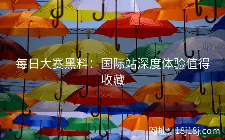 每日大赛黑料：国际站深度体验值得收藏