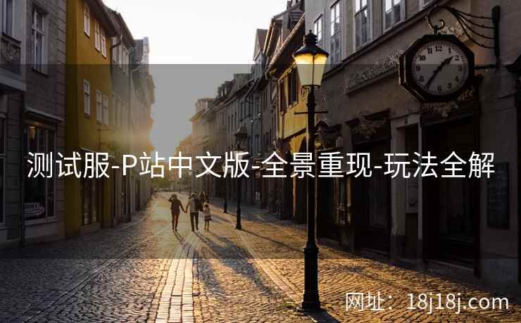测试服-P站中文版-全景重现-玩法全解
