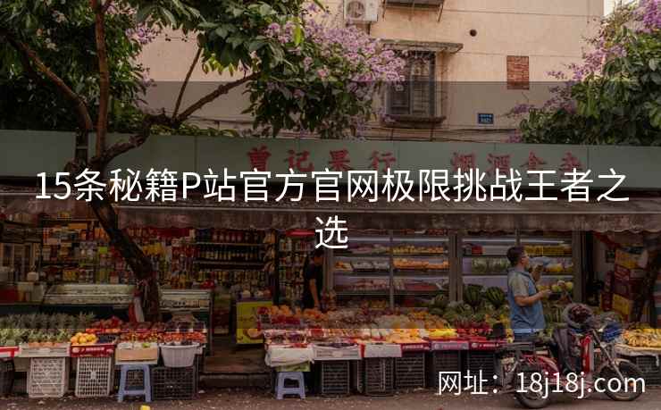 15条秘籍P站官方官网极限挑战王者之选