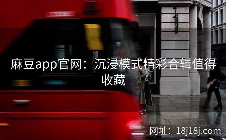 麻豆app官网：沉浸模式精彩合辑值得收藏