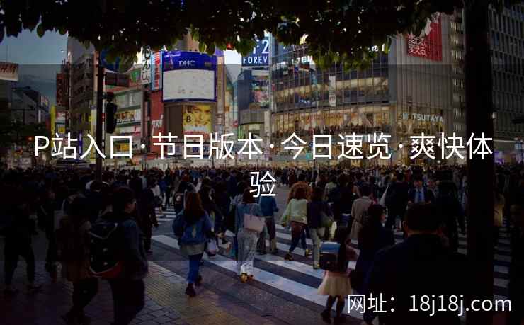 P站入口·节日版本·今日速览·爽快体验