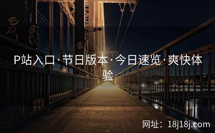 P站入口·节日版本·今日速览·爽快体验