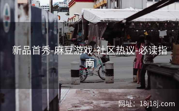 新品首秀-麻豆游戏-社区热议-必读指南