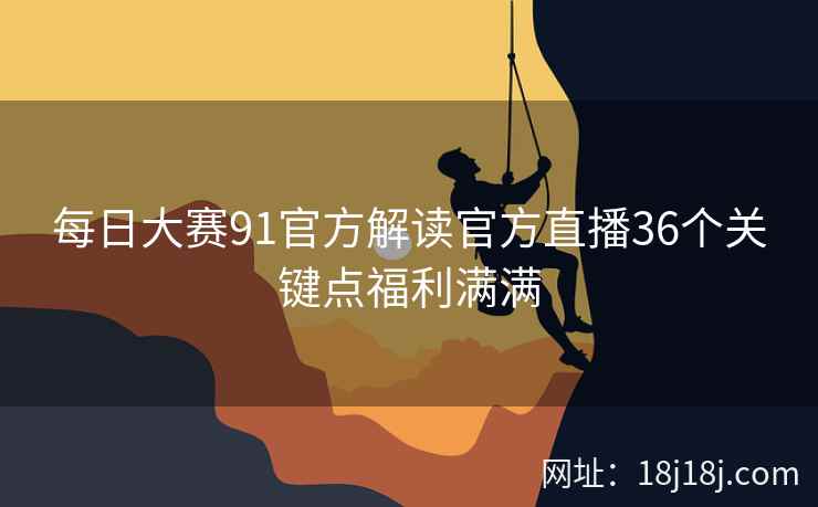 每日大赛91官方解读官方直播36个关键点福利满满