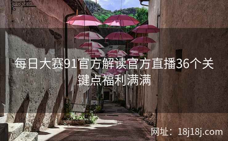 每日大赛91官方解读官方直播36个关键点福利满满