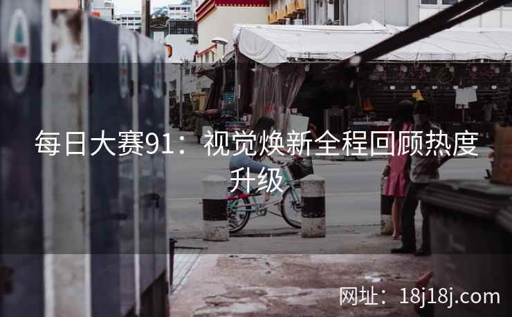 每日大赛91：视觉焕新全程回顾热度升级