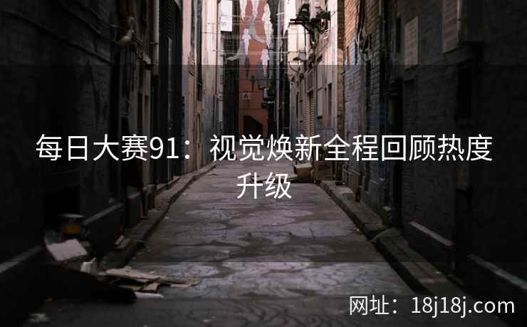 每日大赛91：视觉焕新全程回顾热度升级