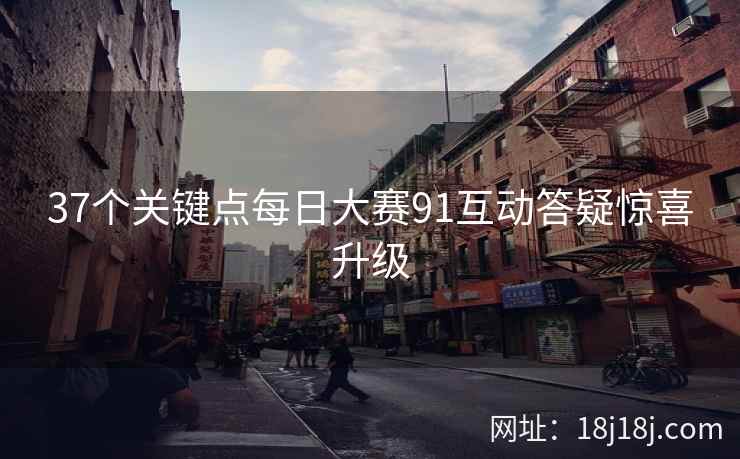 37个关键点每日大赛91互动答疑惊喜升级