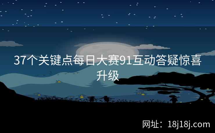 37个关键点每日大赛91互动答疑惊喜升级