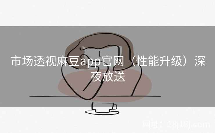 市场透视麻豆app官网（性能升级）深夜放送