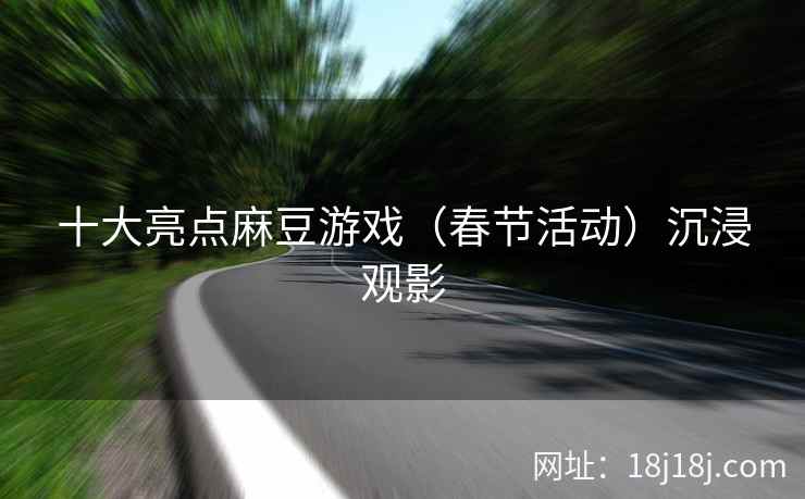 十大亮点麻豆游戏（春节活动）沉浸观影