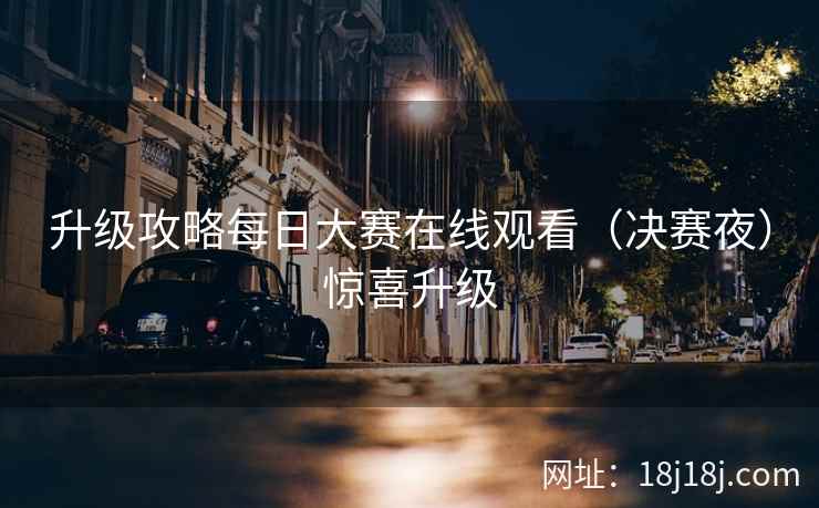 升级攻略每日大赛在线观看（决赛夜）惊喜升级
