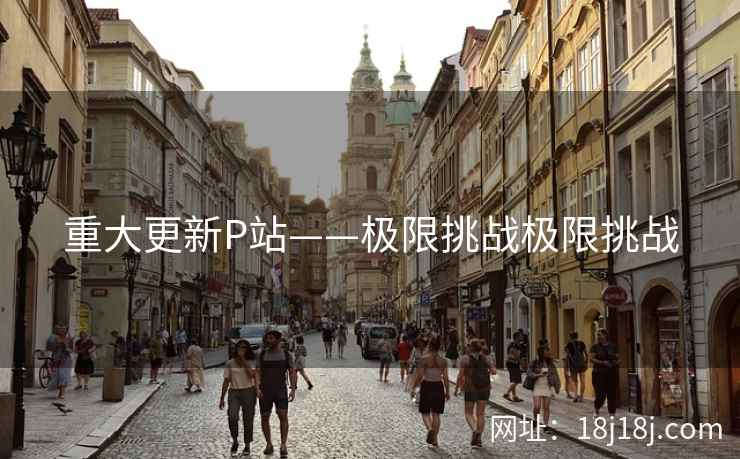 重大更新P站——极限挑战极限挑战
