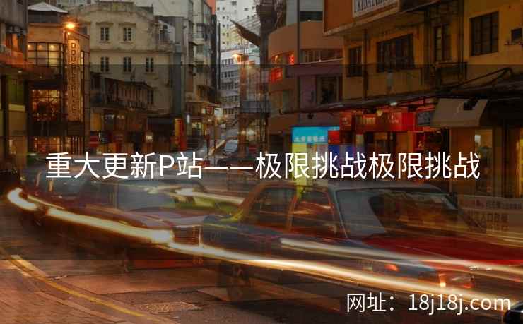 重大更新P站——极限挑战极限挑战