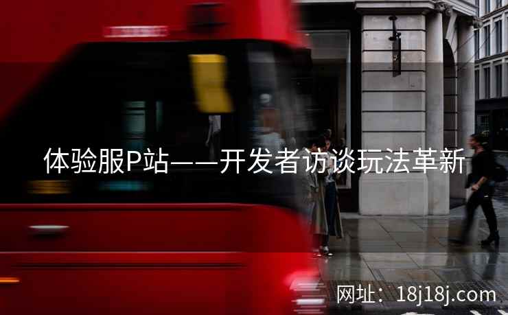 体验服P站——开发者访谈玩法革新