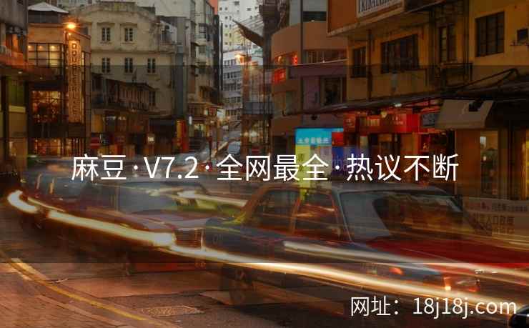 麻豆·V7.2·全网最全·热议不断