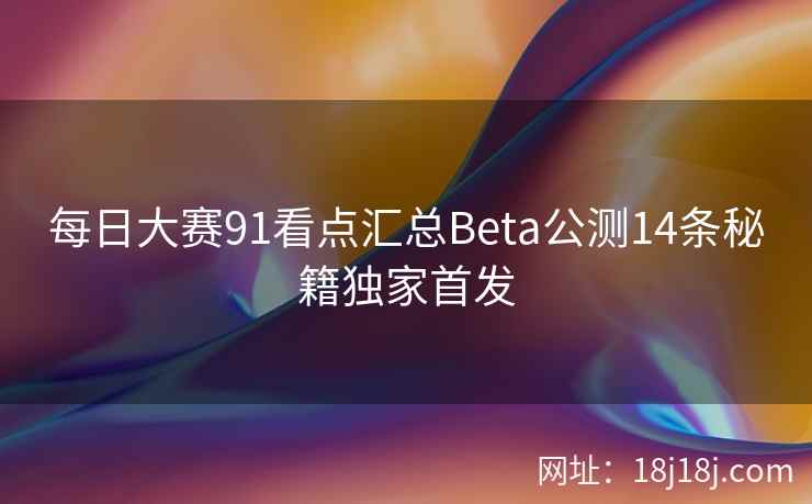 每日大赛91看点汇总Beta公测14条秘籍独家首发