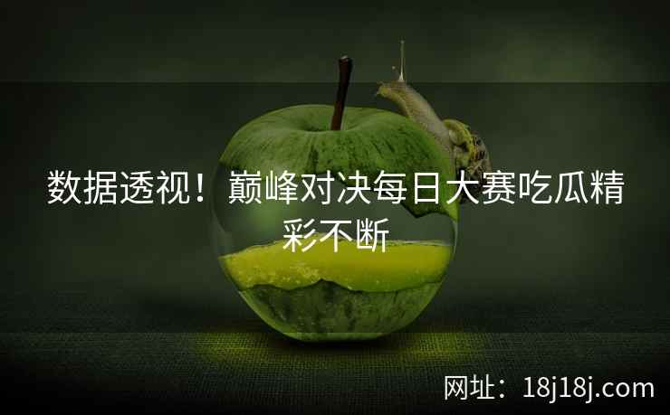 数据透视！巅峰对决每日大赛吃瓜精彩不断