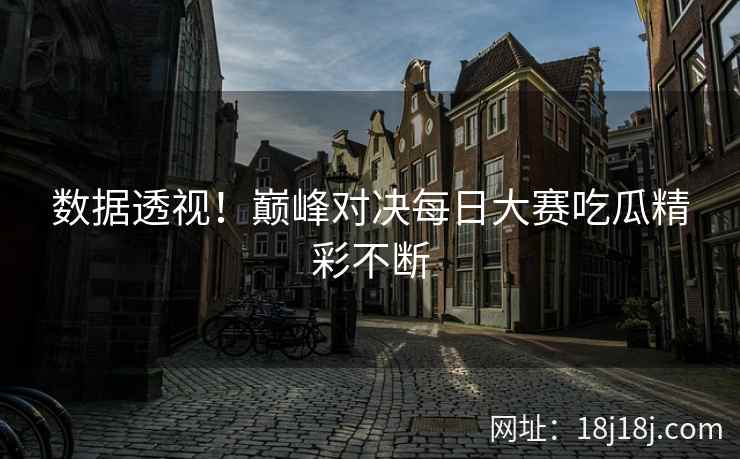 数据透视！巅峰对决每日大赛吃瓜精彩不断