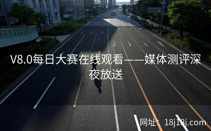 V8.0每日大赛在线观看——媒体测评深夜放送