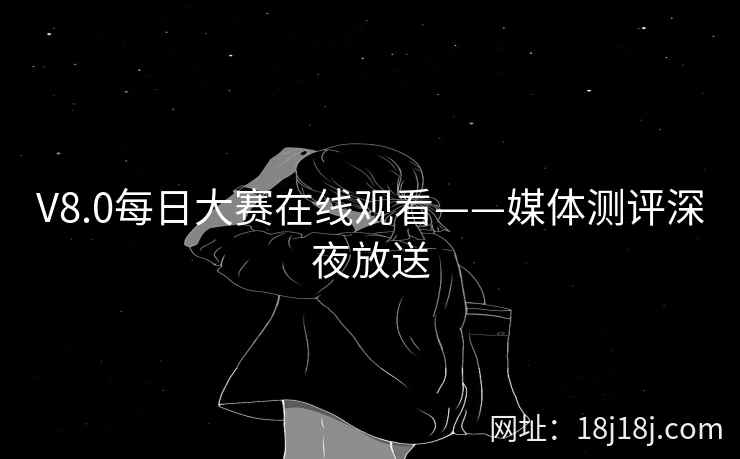 V8.0每日大赛在线观看——媒体测评深夜放送