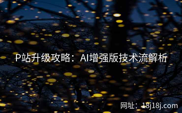 P站升级攻略：AI增强版技术流解析