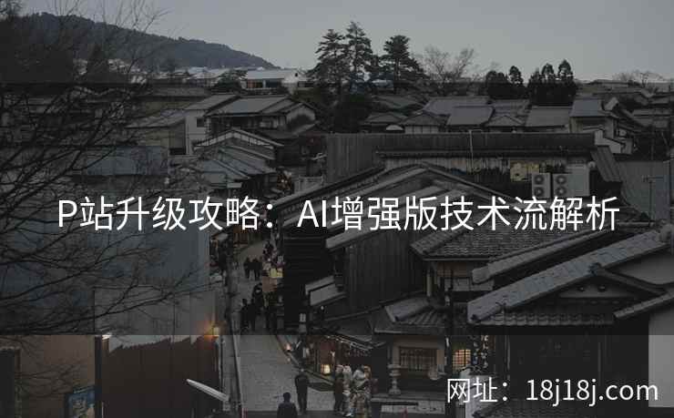 P站升级攻略：AI增强版技术流解析