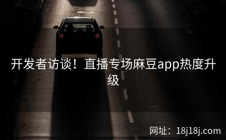 开发者访谈！直播专场麻豆app热度升级