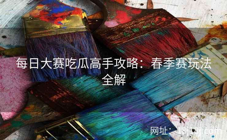 每日大赛吃瓜高手攻略：春季赛玩法全解