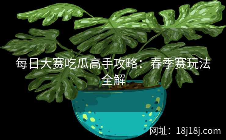 每日大赛吃瓜高手攻略：春季赛玩法全解