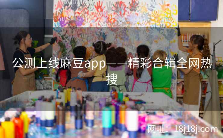 公测上线麻豆app——精彩合辑全网热搜