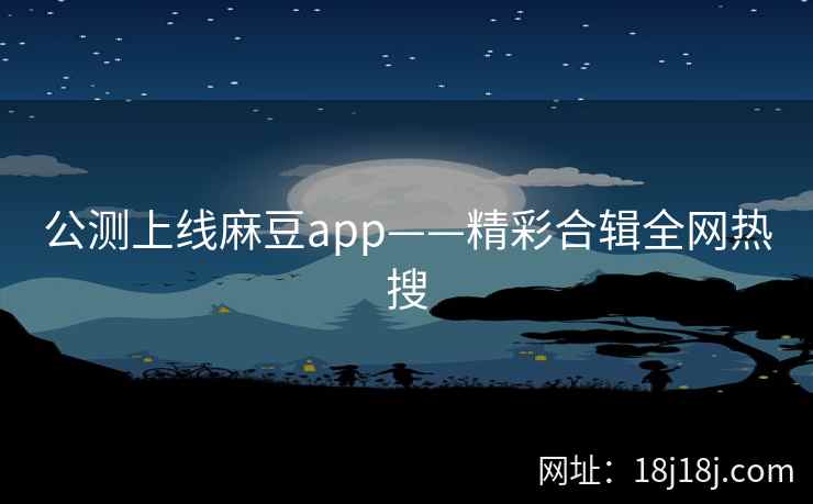 公测上线麻豆app——精彩合辑全网热搜
