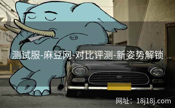 测试服-麻豆网-对比评测-新姿势解锁