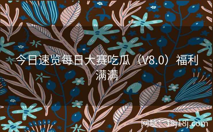今日速览每日大赛吃瓜（V8.0）福利满满
