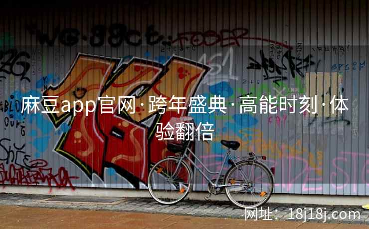 麻豆app官网·跨年盛典·高能时刻·体验翻倍