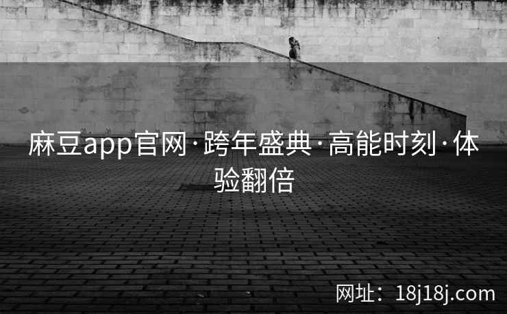麻豆app官网·跨年盛典·高能时刻·体验翻倍
