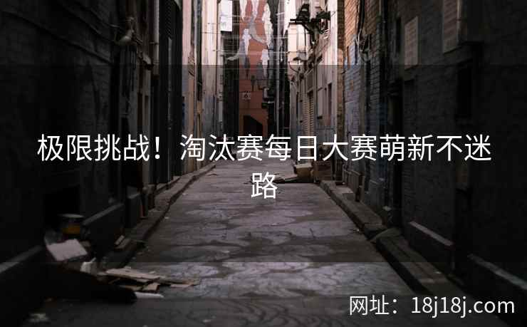 极限挑战！淘汰赛每日大赛萌新不迷路