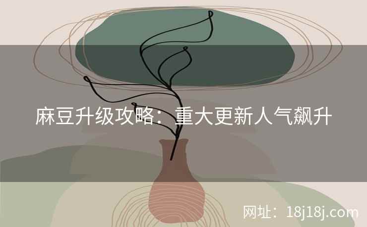 麻豆升级攻略：重大更新人气飙升
