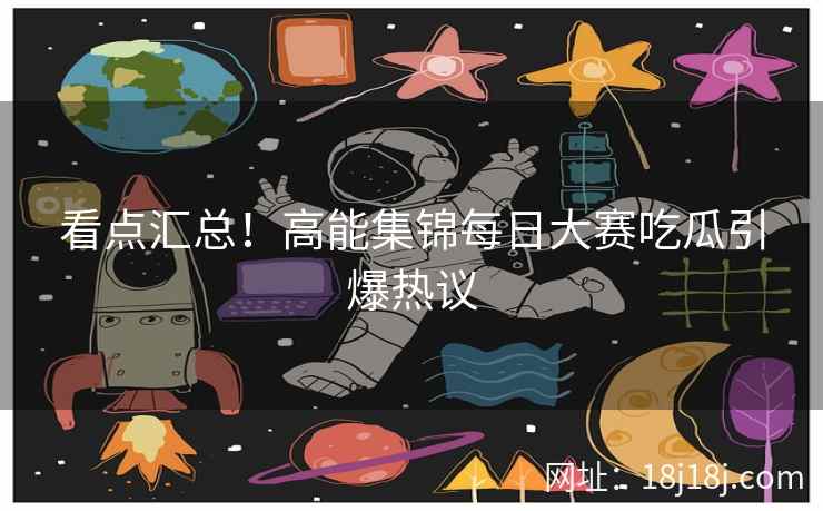 看点汇总！高能集锦每日大赛吃瓜引爆热议