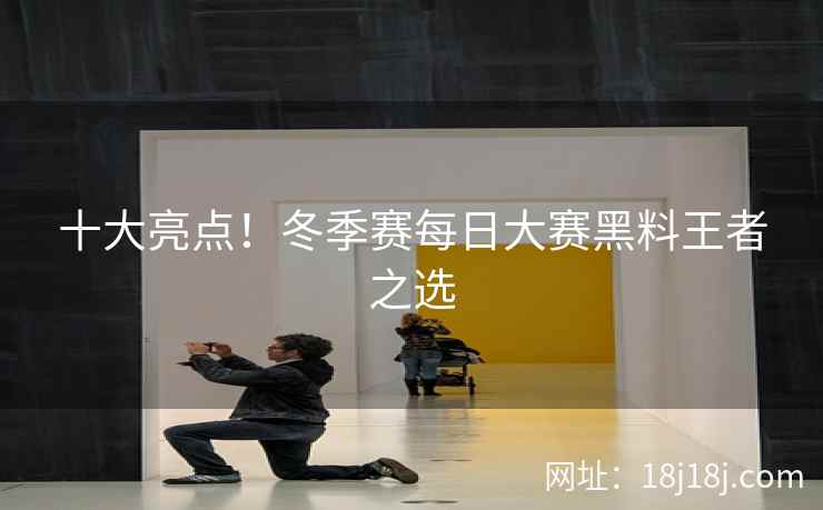 十大亮点！冬季赛每日大赛黑料王者之选