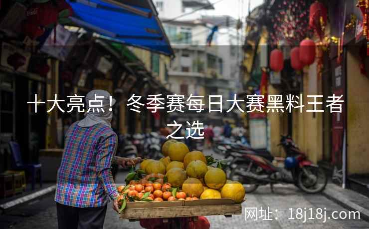 十大亮点！冬季赛每日大赛黑料王者之选