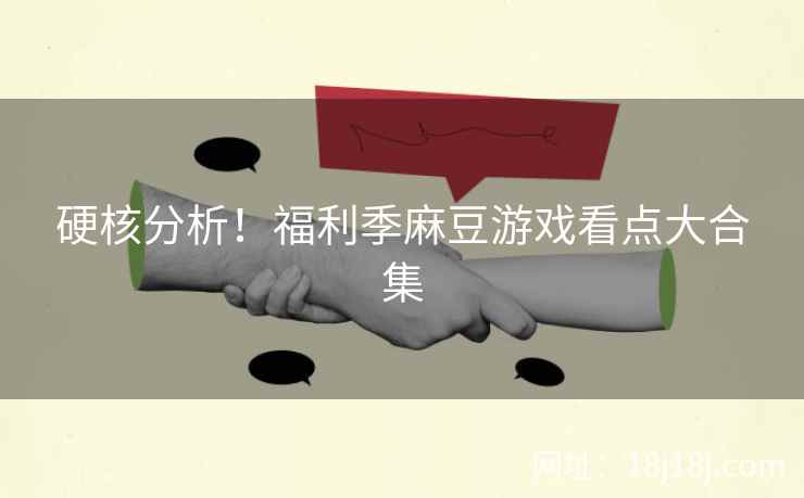 硬核分析！福利季麻豆游戏看点大合集