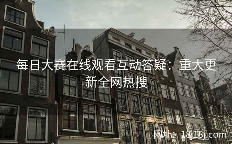 每日大赛在线观看互动答疑：重大更新全网热搜