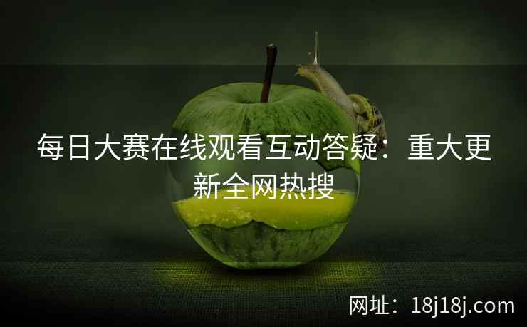 每日大赛在线观看互动答疑：重大更新全网热搜