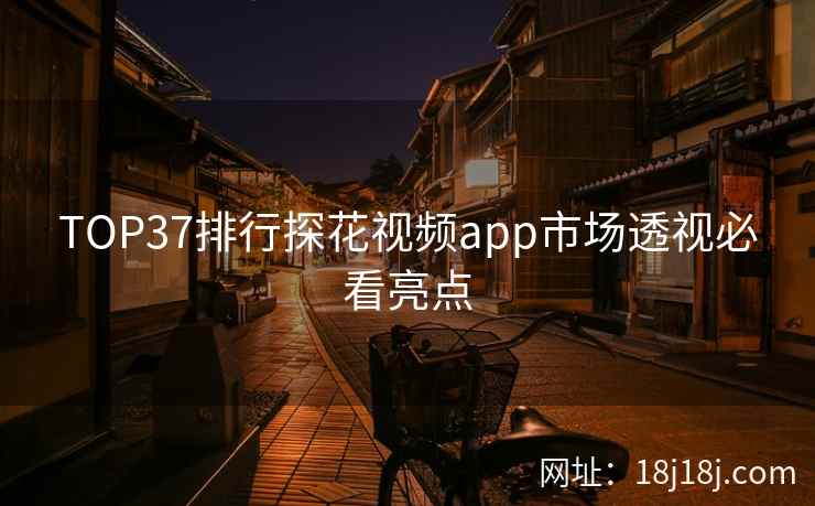 TOP37排行探花视频app市场透视必看亮点 TOP37排行探花视频app市场透视必看亮点