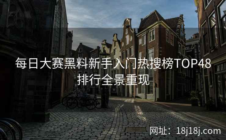 每日大赛黑料新手入门热搜榜TOP48排行全景重现 每日大赛黑料新手入门热搜榜TOP48排行全景重现