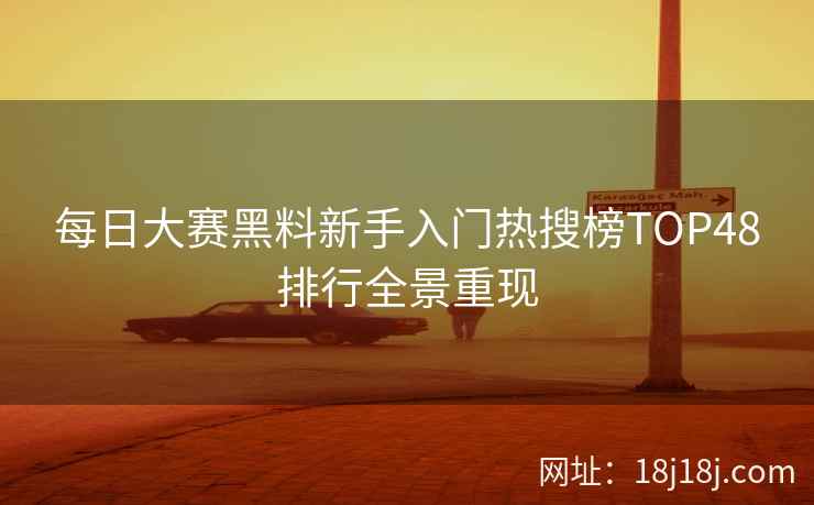 每日大赛黑料新手入门热搜榜TOP48排行全景重现 每日大赛黑料新手入门热搜榜TOP48排行全景重现