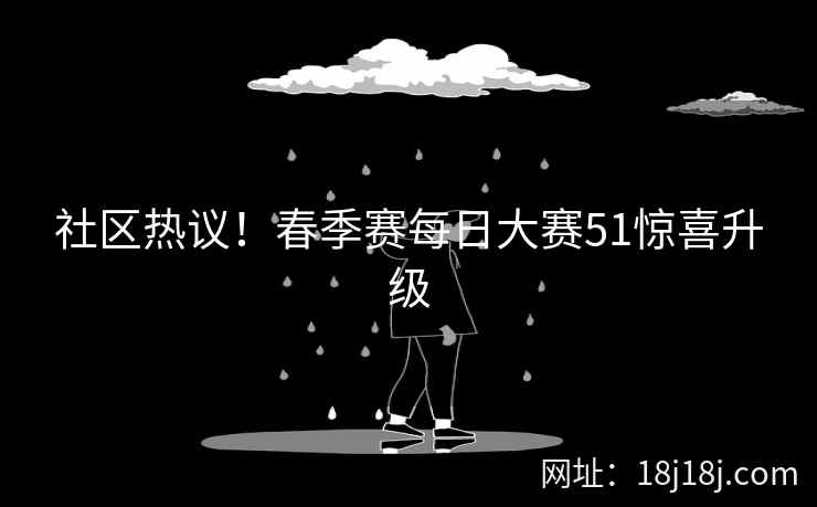 社区热议!春季赛每日大赛51惊喜升级 社区热议!春季赛每日大赛51惊喜升级