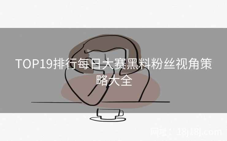 TOP19排行每日大赛黑料粉丝视角策略大全 TOP19排行每日大赛黑料粉丝视角策略大全